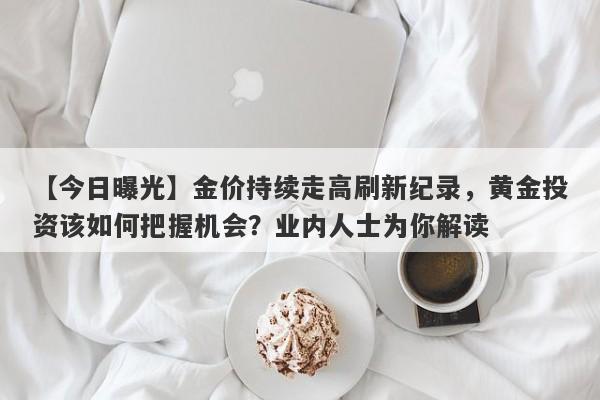 金价持续走高刷新纪录，黄金投资该如何把握机会？业内人士为你解读