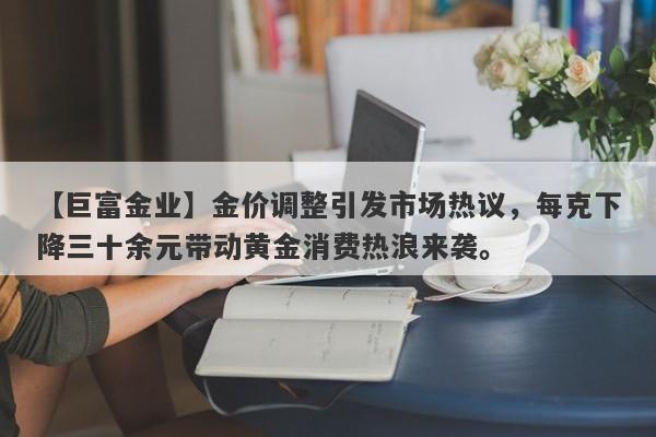 【巨富金业】金价调整引发市场热议，每克下降三十余元带动黄金消费热浪来袭。