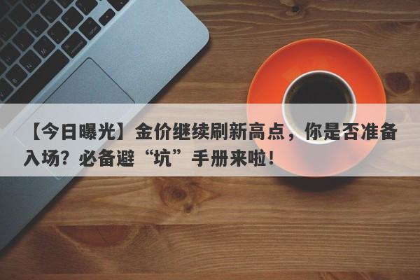 【今日曝光】金价继续刷新高点，你是否准备入场？必备避“坑”手册来啦！