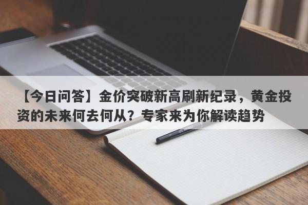 金价突破新高刷新纪录，黄金投资的未来何去何从？专家来为你解读趋势