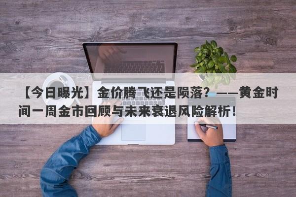 金价腾飞还是陨落？——黄金时间一周金市回顾与未来衰退风险解析！