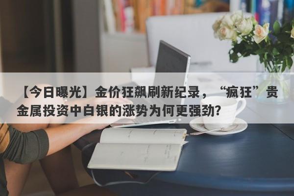 金价狂飙刷新纪录，“疯狂”贵金属投资中白银的涨势为何更强劲？