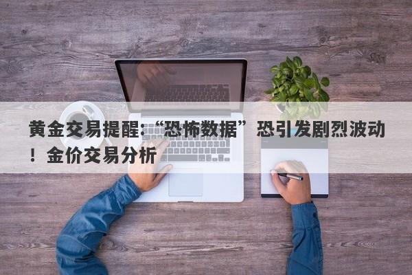 黄金交易提醒:“恐怖数据”恐引发剧烈波动！金价交易分析