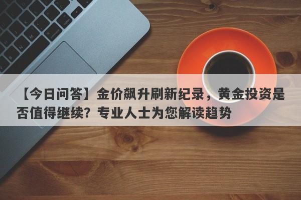 金价飙升刷新纪录，黄金投资是否值得继续？专业人士为您解读趋势