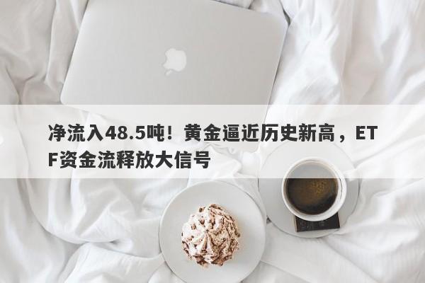 净流入48.5吨！黄金逼近历史新高，ETF资金流释放大信号