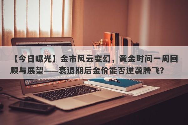 金市风云变幻，黄金时间一周回顾与展望——衰退期后金价能否逆袭腾飞？