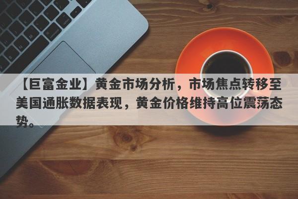 黄金市场分析，市场焦点转移至美国通胀数据表现，黄金价格维持高位震荡态势。