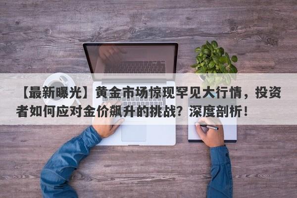 黄金市场惊现罕见大行情，投资者如何应对金价飙升的挑战？深度剖析！