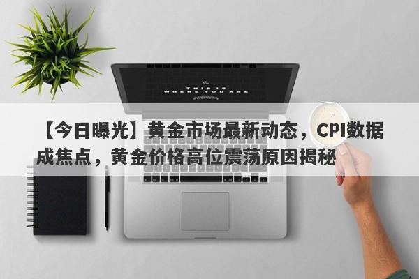 黄金市场最新动态，CPI数据成焦点，黄金价格高位震荡原因揭秘