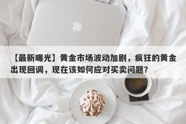 黄金市场波动加剧，疯狂的黄金出现回调，现在该如何应对买卖问题？