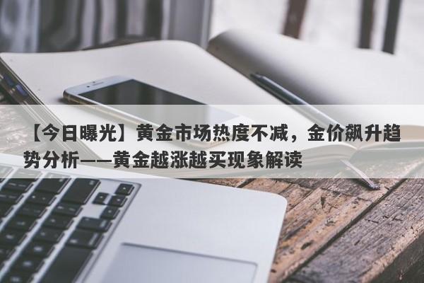 【今日曝光】黄金市场热度不减，金价飙升趋势分析——黄金越涨越买现象解读