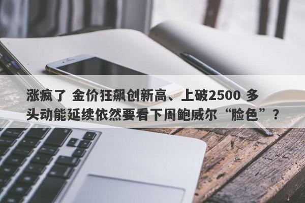 涨疯了 金价狂飙创新高、上破2500 多头动能延续依然要看下周鲍威尔“脸色”？