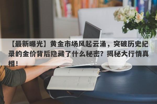 【最新曝光】黄金市场风起云涌，突破历史纪录的金价背后隐藏了什么秘密？揭秘大行情真相！