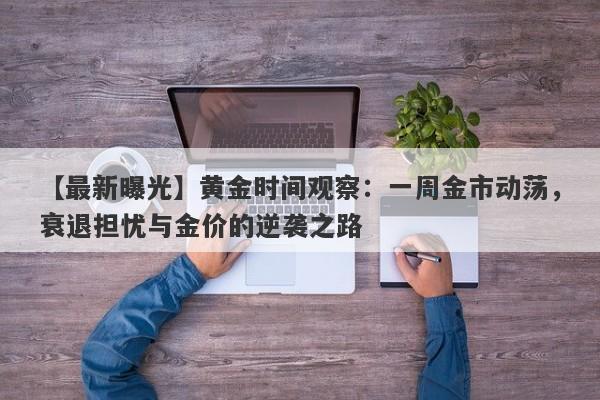 黄金时间观察：一周金市动荡，衰退担忧与金价的逆袭之路