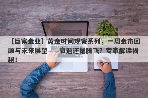 黄金时间观察系列，一周金市回顾与未来展望——衰退还是腾飞？专家解读揭秘！