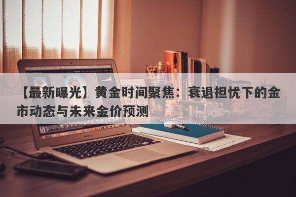 黄金时间聚焦：衰退担忧下的金市动态与未来金价预测