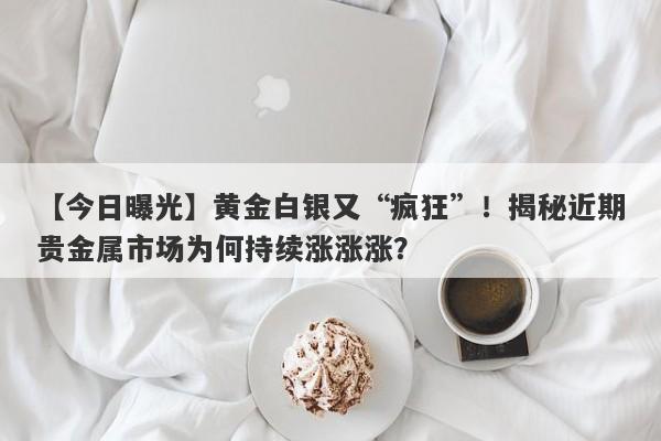 【今日曝光】黄金白银又“疯狂”！揭秘近期贵金属市场为何持续涨涨涨？