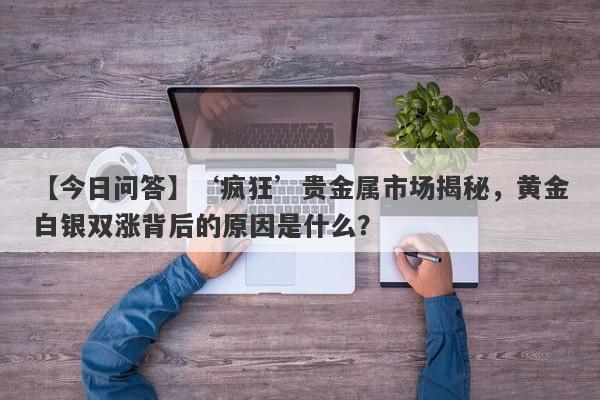 ‘疯狂’贵金属市场揭秘，黄金白银双涨背后的原因是什么？