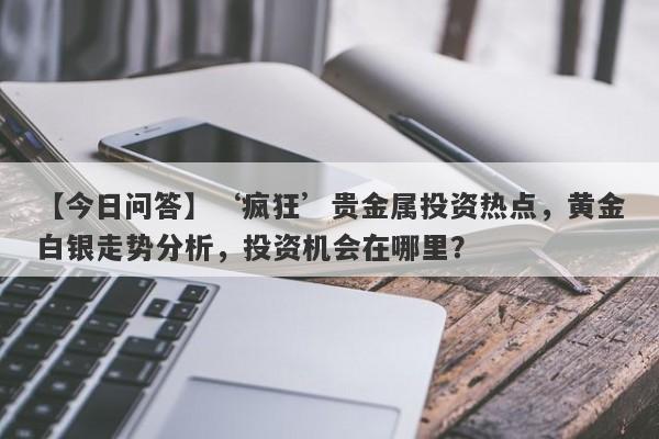 ‘疯狂’贵金属投资热点，黄金白银走势分析，投资机会在哪里？