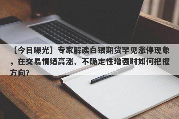 专家解读白银期货罕见涨停现象，在交易情绪高涨、不确定性增强时如何把握方向？