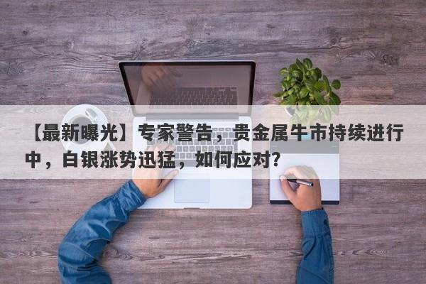 【最新曝光】专家警告，贵金属牛市持续进行中，白银涨势迅猛，如何应对？