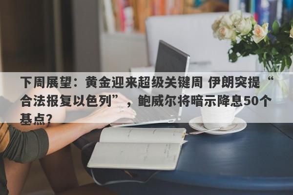 下周展望：黄金迎来超级关键周 伊朗突提“合法报复以色列”，鲍威尔将暗示降息50个基点？