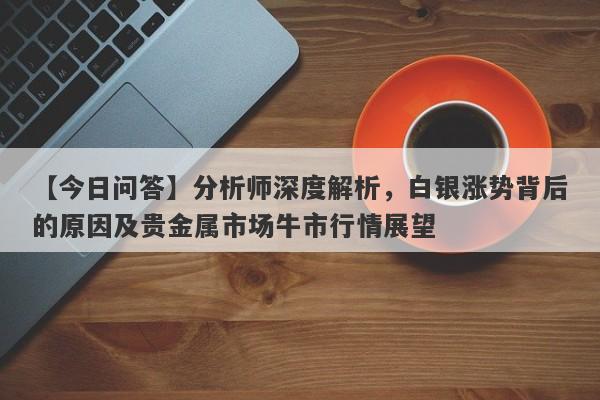 【今日问答】分析师深度解析，白银涨势背后的原因及贵金属市场牛市行情展望