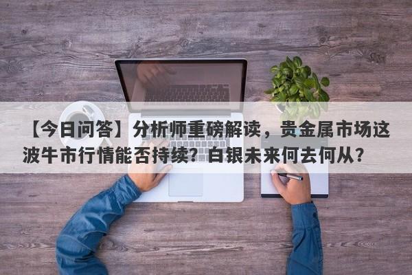 分析师重磅解读，贵金属市场这波牛市行情能否持续？白银未来何去何从？