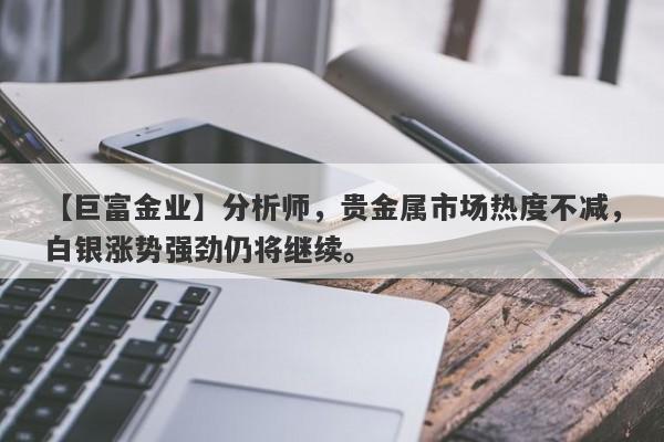 【巨富金业】分析师，贵金属市场热度不减，白银涨势强劲仍将继续。