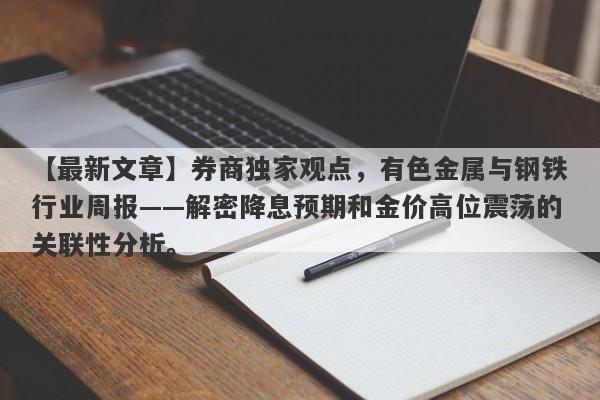 券商独家观点，有色金属与钢铁行业周报——解密降息预期和金价高位震荡的关联性分析。