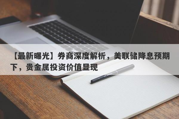 券商深度解析，美联储降息预期下，贵金属投资价值显现