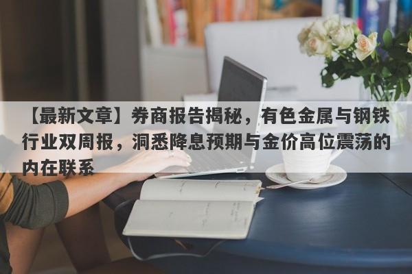 券商报告揭秘，有色金属与钢铁行业双周报，洞悉降息预期与金价高位震荡的内在联系