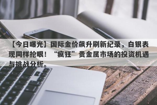 【今日曝光】国际金价飙升刷新纪录，白银表现同样抢眼！“疯狂”贵金属市场的投资机遇与挑战分析。