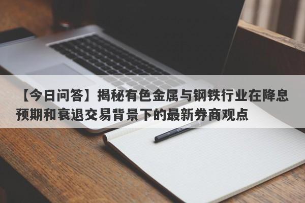 揭秘有色金属与钢铁行业在降息预期和衰退交易背景下的最新券商观点