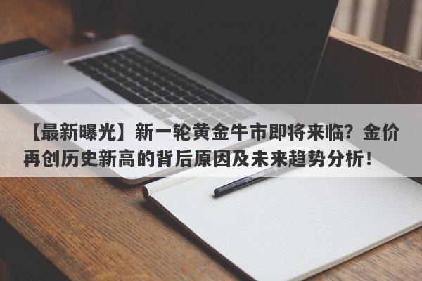 新一轮黄金牛市即将来临？金价再创历史新高的背后原因及未来趋势分析！