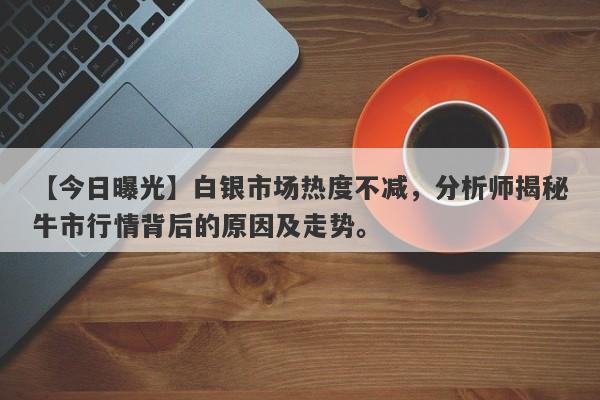 【今日曝光】白银市场热度不减，分析师揭秘牛市行情背后的原因及走势。