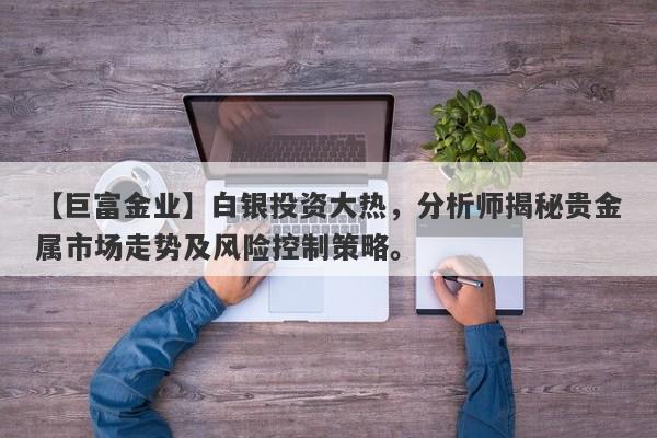 【巨富金业】白银投资大热，分析师揭秘贵金属市场走势及风险控制策略。