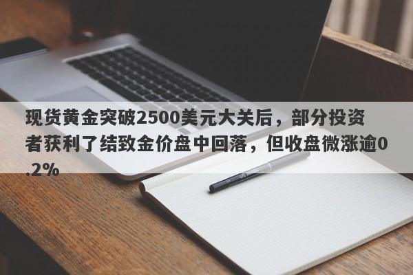 现货黄金突破2500美元大关后，部分投资者获利了结致金价盘中回落，但收盘微涨逾0.2%