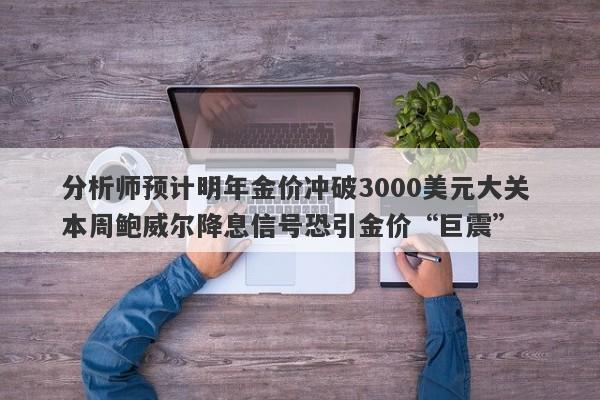 分析师预计明年金价冲破3000美元大关 本周鲍威尔降息信号恐引金价“巨震”