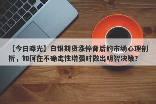 白银期货涨停背后的市场心理剖析，如何在不确定性增强时做出明智决策？