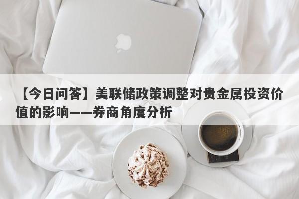 美联储政策调整对贵金属投资价值的影响——券商角度分析