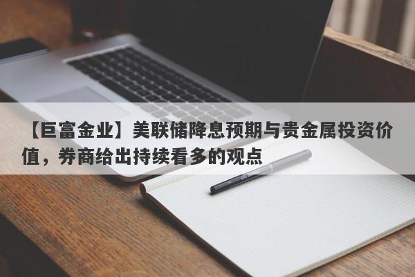 【巨富金业】美联储降息预期与贵金属投资价值，券商给出持续看多的观点