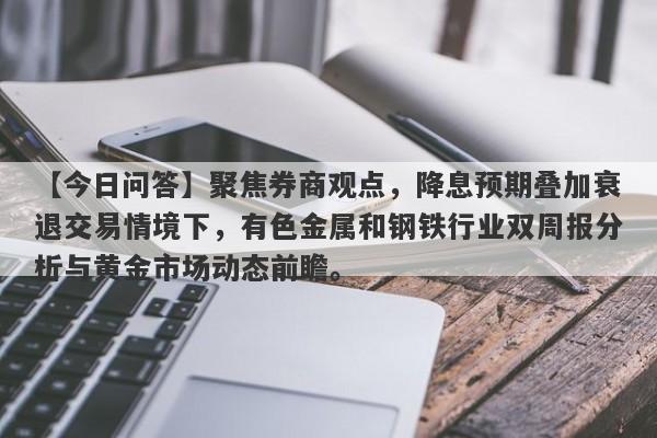 【今日问答】聚焦券商观点，降息预期叠加衰退交易情境下，有色金属和钢铁行业双周报分析与黄金市场动态前瞻。