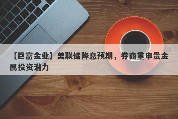 【巨富金业】美联储降息预期，券商重申贵金属投资潜力