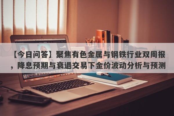 【今日问答】聚焦有色金属与钢铁行业双周报，降息预期与衰退交易下金价波动分析与预测