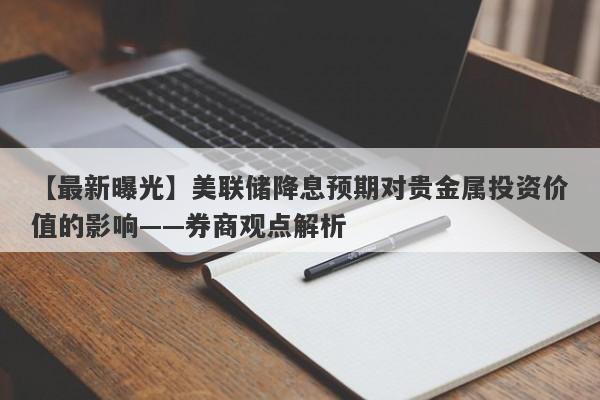 美联储降息预期对贵金属投资价值的影响——券商观点解析