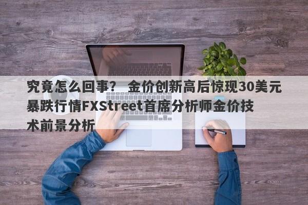 究竟怎么回事？ 金价创新高后惊现30美元暴跌行情FXStreet首席分析师金价技术前景分析