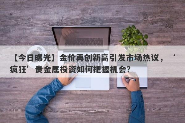 金价再创新高引发市场热议，‘疯狂’贵金属投资如何把握机会？