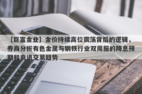 【巨富金业】金价持续高位震荡背后的逻辑，券商分析有色金属与钢铁行业双周报的降息预期和衰退交易趋势