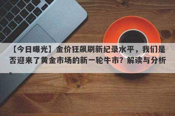 金价狂飙刷新纪录水平，我们是否迎来了黄金市场的新一轮牛市？解读与分析。